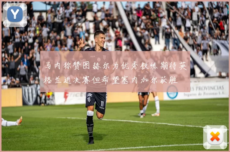 马内称赞图赫尔为优秀教练期待英格兰进决赛但希望塞内加尔获胜