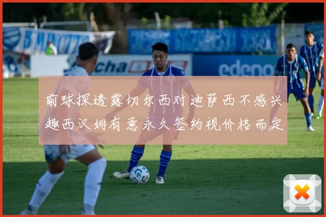 前球探透露切尔西对迪萨西不感兴趣西汉姆有意永久签约视价格而定