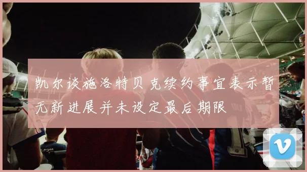 凯尔谈施洛特贝克续约事宜表示暂无新进展并未设定最后期限