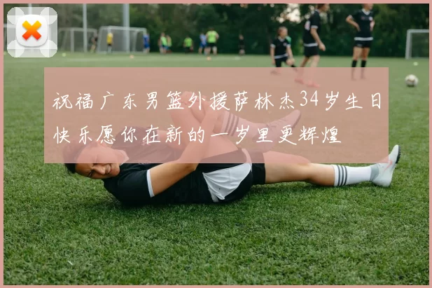 祝福广东男篮外援萨林杰34岁生日快乐愿你在新的一岁里更辉煌