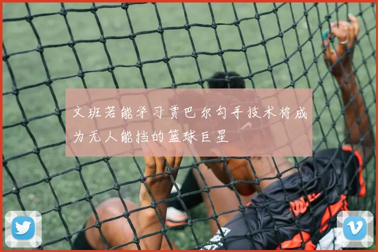 文班若能学习贾巴尔勾手技术将成为无人能挡的篮球巨星