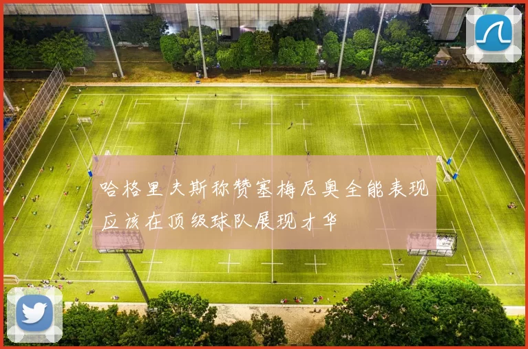 哈格里夫斯称赞塞梅尼奥全能表现应该在顶级球队展现才华