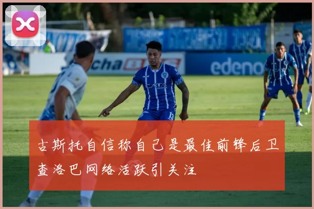 古斯托自信称自己是最佳前锋后卫查洛巴网络活跃引关注