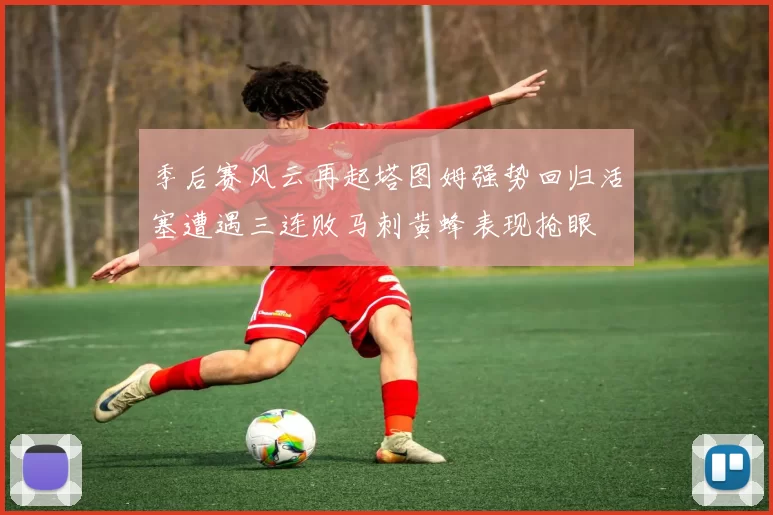 季后赛风云再起塔图姆强势回归活塞遭遇三连败马刺黄蜂表现抢眼