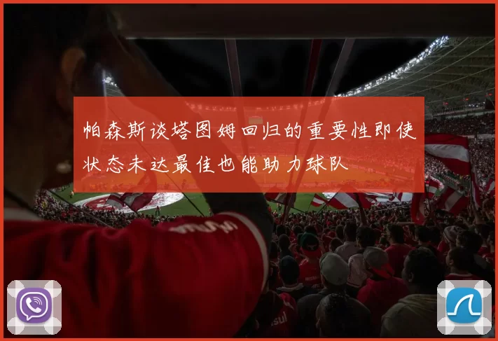 帕森斯谈塔图姆回归的重要性即使状态未达最佳也能助力球队