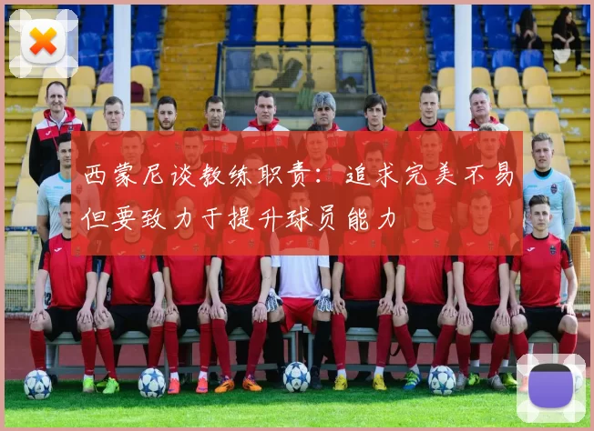 西蒙尼谈教练职责：追求完美不易但要致力于提升球员能力