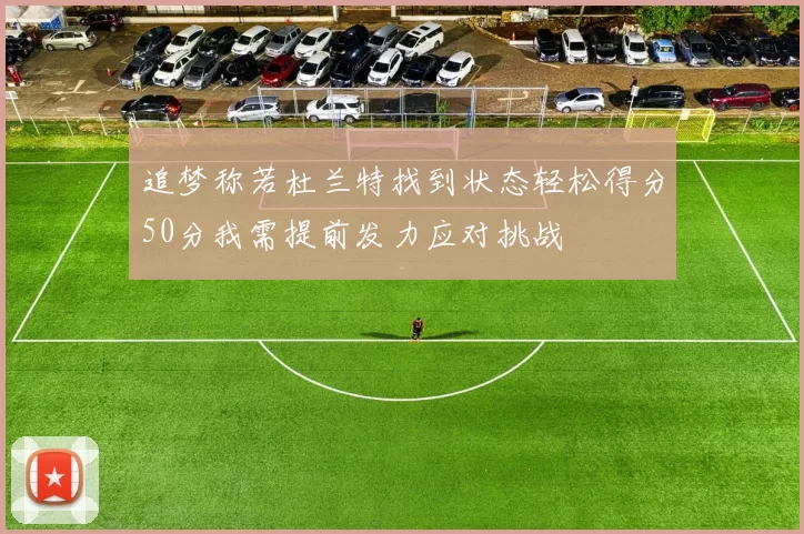 追梦称若杜兰特找到状态轻松得分50分我需提前发力应对挑战