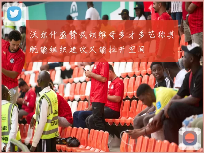 沃尔什盛赞武切维奇多才多艺称其既能组织进攻又能拉开空间