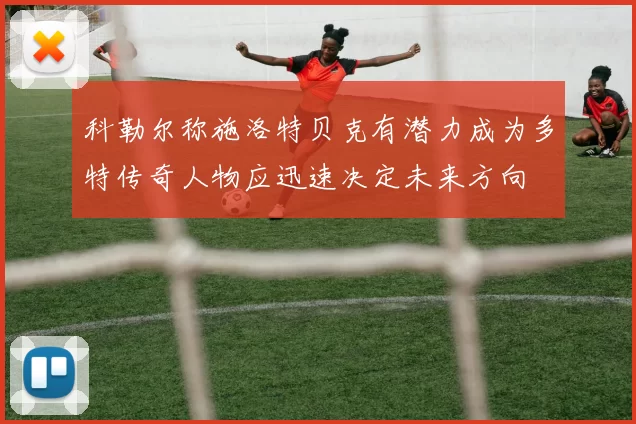 科勒尔称施洛特贝克有潜力成为多特传奇人物应迅速决定未来方向