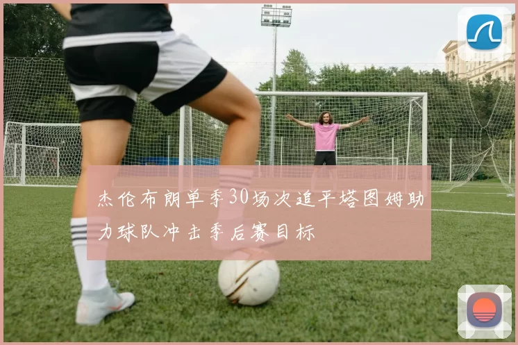 杰伦布朗单季30场次追平塔图姆助力球队冲击季后赛目标