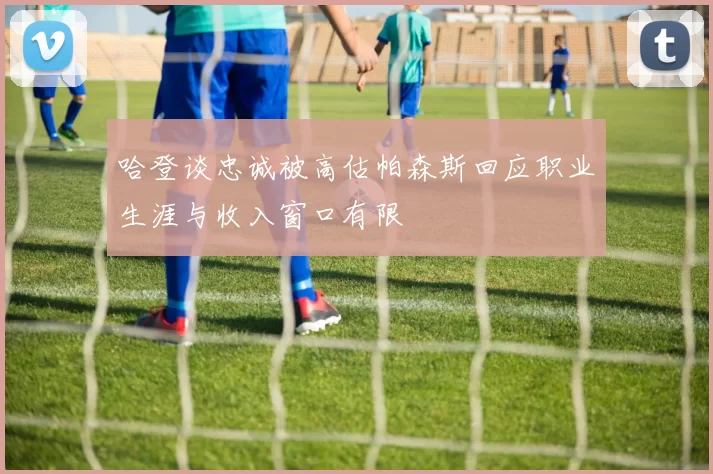 哈登谈忠诚被高估帕森斯回应职业生涯与收入窗口有限