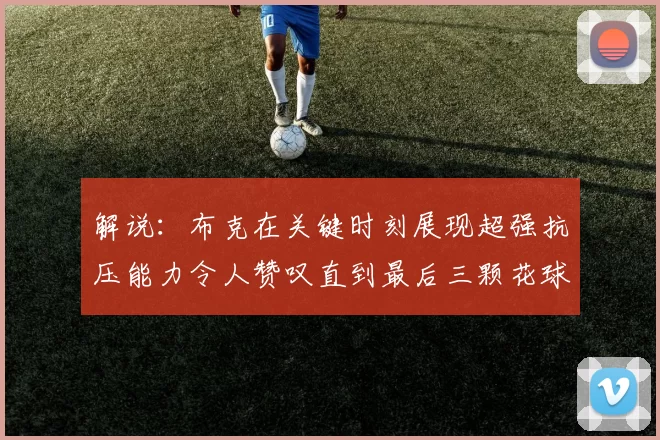 解说：布克在关键时刻展现超强抗压能力令人赞叹直到最后三颗花球前