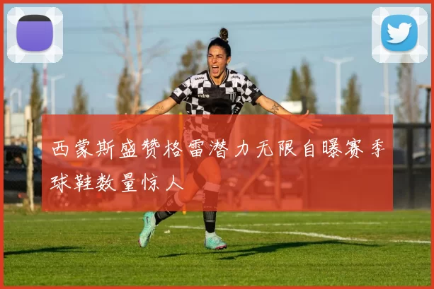 西蒙斯盛赞格雷潜力无限自曝赛季球鞋数量惊人