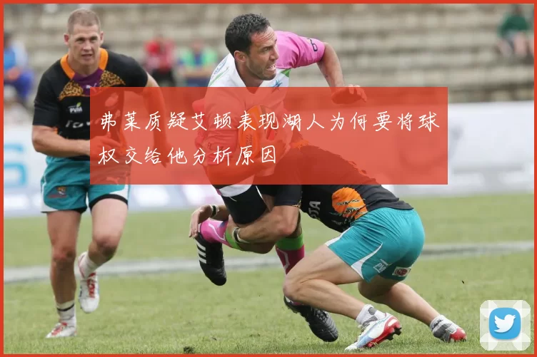 弗莱质疑艾顿表现湖人为何要将球权交给他分析原因