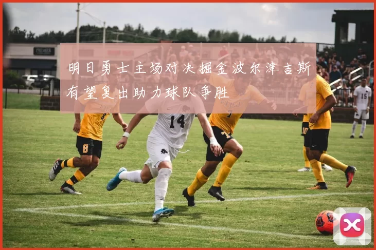 明日勇士主场对决掘金波尔津吉斯有望复出助力球队争胜