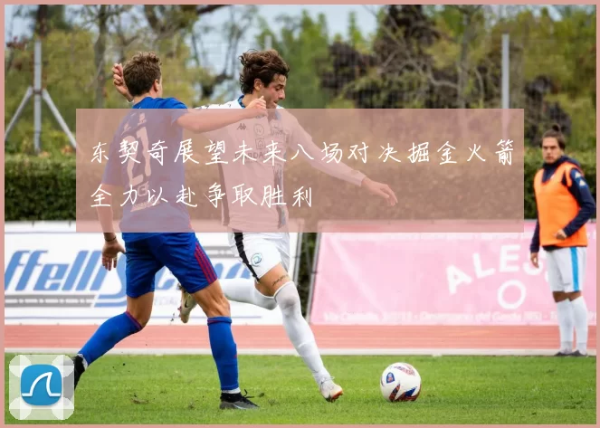 东契奇展望未来八场对决掘金火箭全力以赴争取胜利