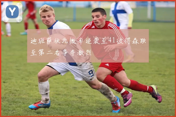 迪班萨状元概率逆袭至41彼得森跌至第二名争夺激烈