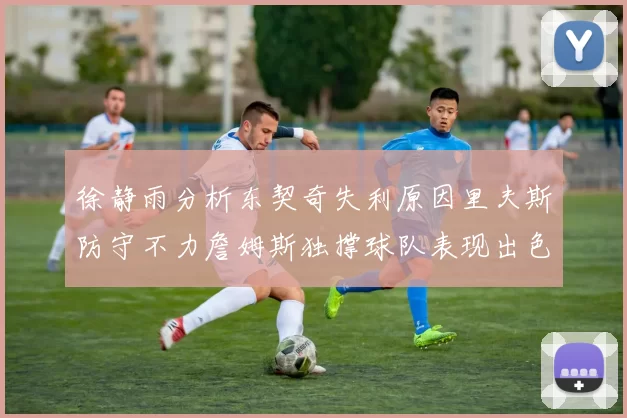 徐静雨分析东契奇失利原因里夫斯防守不力詹姆斯独撑球队表现出色