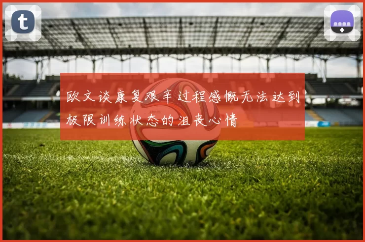 欧文谈康复艰辛过程感慨无法达到极限训练状态的沮丧心情