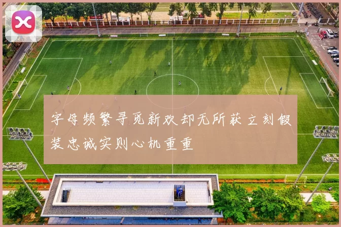 字母频繁寻觅新欢却无所获立刻假装忠诚实则心机重重