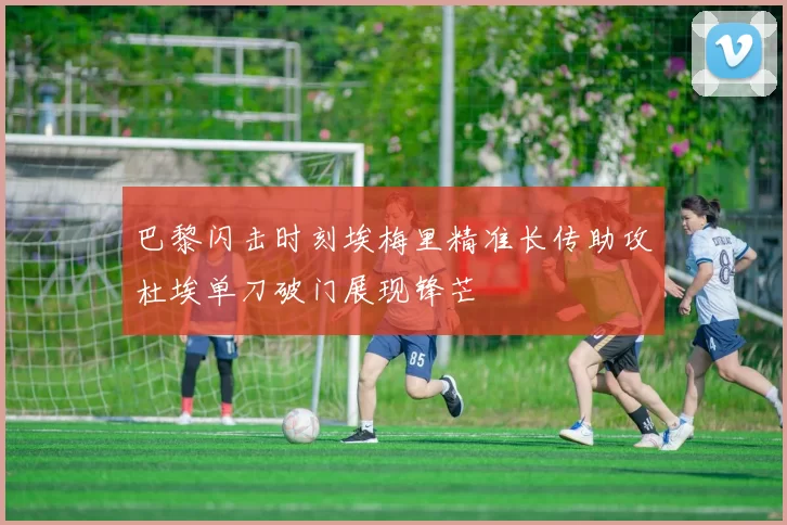 巴黎闪击时刻埃梅里精准长传助攻杜埃单刀破门展现锋芒