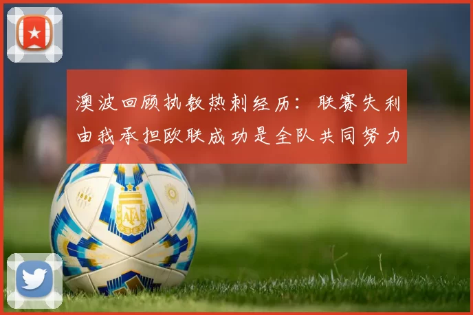 澳波回顾执教热刺经历：联赛失利由我承担欧联成功是全队共同努力的成果