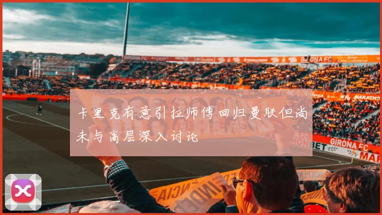 卡里克有意引拉师傅回归曼联但尚未与高层深入讨论