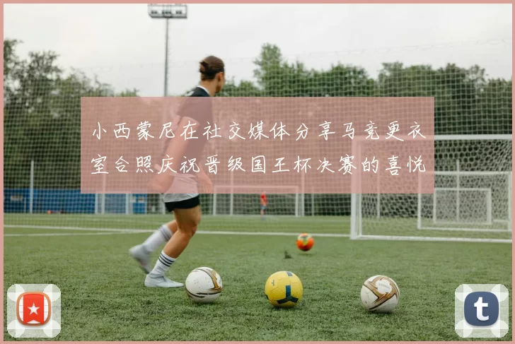 小西蒙尼在社交媒体分享马竞更衣室合照庆祝晋级国王杯决赛的喜悦时刻