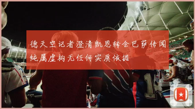 德天空记者澄清凯恩转会巴萨传闻纯属虚构无任何实质依据