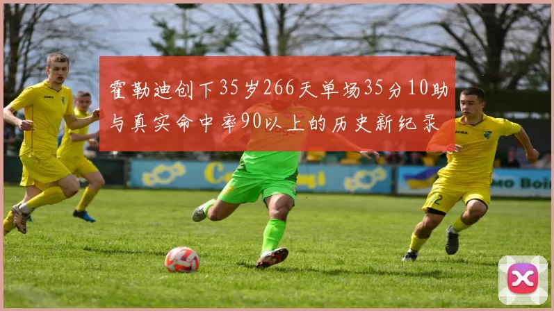 霍勒迪创下35岁266天单场35分10助与真实命中率90以上的历史新纪录
