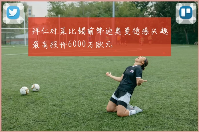拜仁对莱比锡前锋迪奥曼德感兴趣最高报价6000万欧元