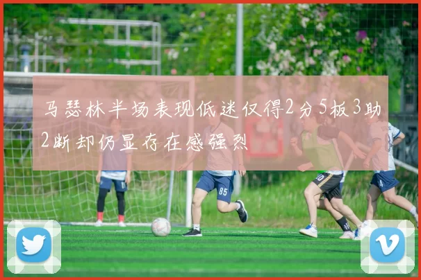 马瑟林半场表现低迷仅得2分5板3助2断却仍显存在感强烈