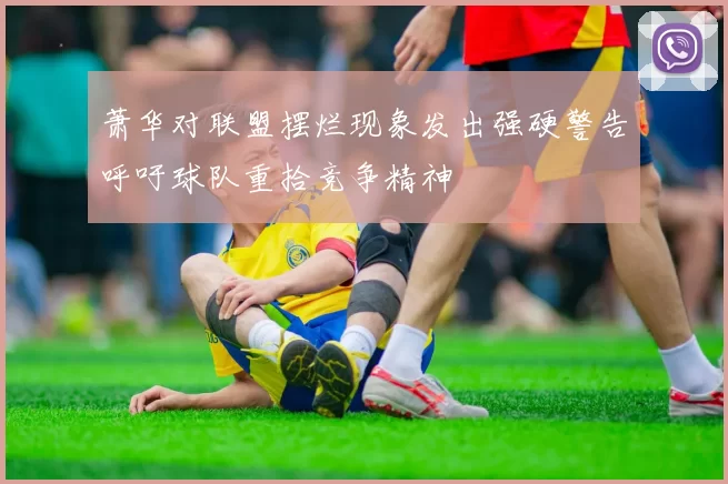 萧华对联盟摆烂现象发出强硬警告呼吁球队重拾竞争精神