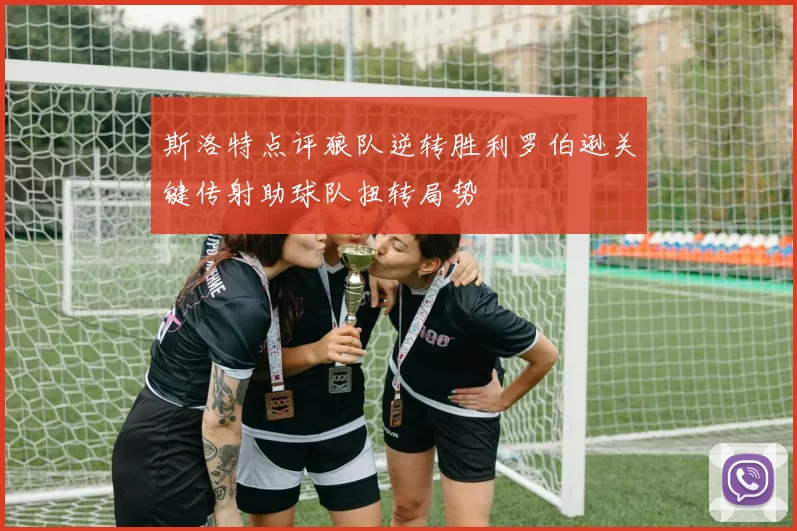 斯洛特点评狼队逆转胜利罗伯逊关键传射助球队扭转局势